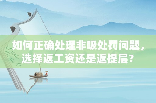 如何正確處理非吸處罰問(wèn)題，選擇返工資還是返提層？