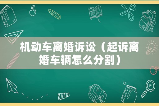 機(jī)動車離婚訴訟（起訴離婚車輛怎么分割）