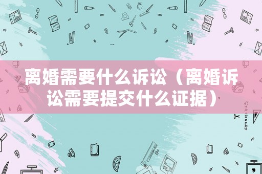 離婚需要什么訴訟（離婚訴訟需要提交什么證據(jù)）