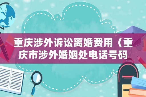 重慶涉外訴訟離婚費(fèi)用（重慶市涉外婚姻處電話號碼）