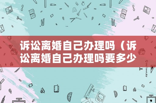 訴訟離婚自己辦理嗎（訴訟離婚自己辦理嗎要多少錢）