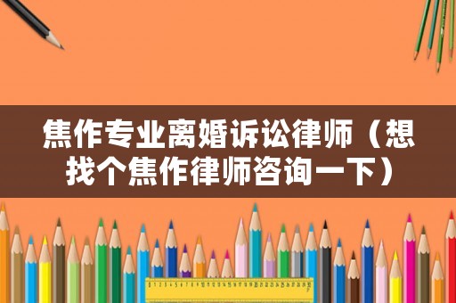 焦作專業(yè)離婚訴訟律師（想找個(gè)焦作律師咨詢一下）