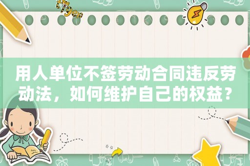 用人單位不簽勞動(dòng)合同違反勞動(dòng)法，如何維護(hù)自己的權(quán)益？（詳細(xì)解讀勞動(dòng)法中的相關(guān)規(guī)定）
