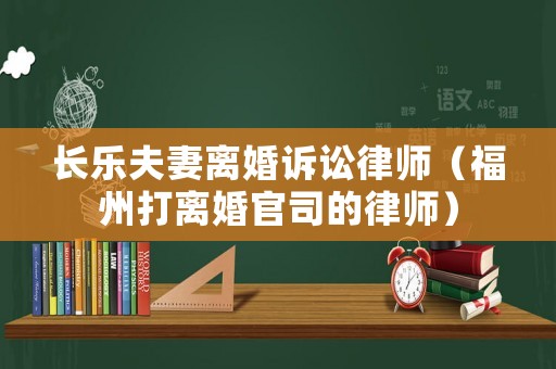 長樂夫妻離婚訴訟律師（福州打離婚官司的律師）