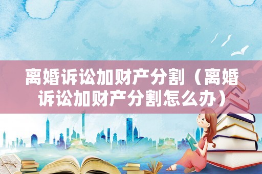 離婚訴訟加財產分割（離婚訴訟加財產分割怎么辦）