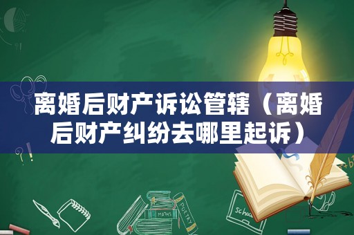 離婚后財(cái)產(chǎn)訴訟管轄（離婚后財(cái)產(chǎn)糾紛去哪里起訴）