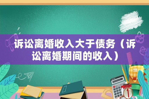 訴訟離婚收入大于債務(wù)（訴訟離婚期間的收入）