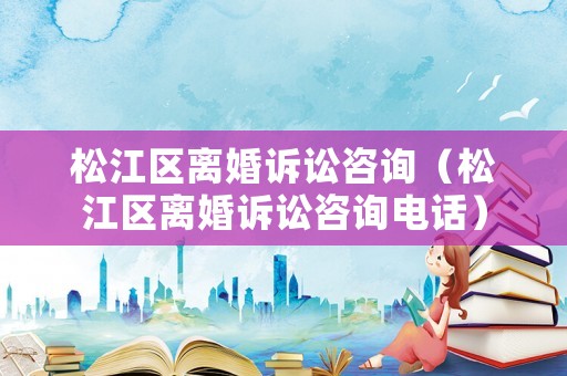 松江區(qū)離婚訴訟咨詢（松江區(qū)離婚訴訟咨詢電話）
