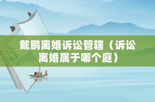 戴鵬離婚訴訟管轄（訴訟離婚屬于哪個(gè)庭）
