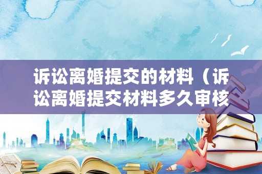 訴訟離婚提交的材料（訴訟離婚提交材料多久審核完成）