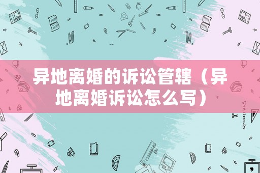 異地離婚的訴訟管轄（異地離婚訴訟怎么寫(xiě)）