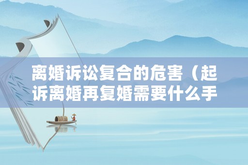 離婚訴訟復(fù)合的危害（起訴離婚再復(fù)婚需要什么手續(xù)）