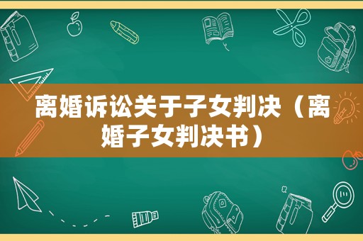 離婚訴訟關(guān)于子女判決（離婚子女判決書）