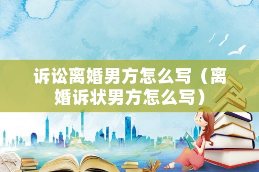 訴訟離婚男方怎么寫（離婚訴狀男方怎么寫）