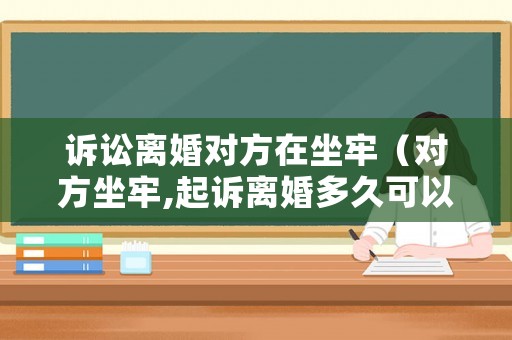 訴訟離婚對方在坐牢（對方坐牢,起訴離婚多久可以判決?）