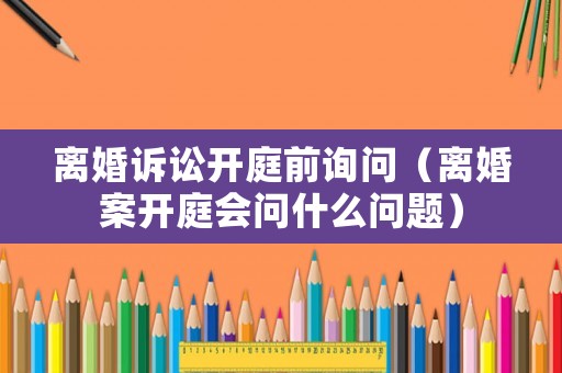 離婚訴訟開庭前詢問（離婚案開庭會問什么問題）