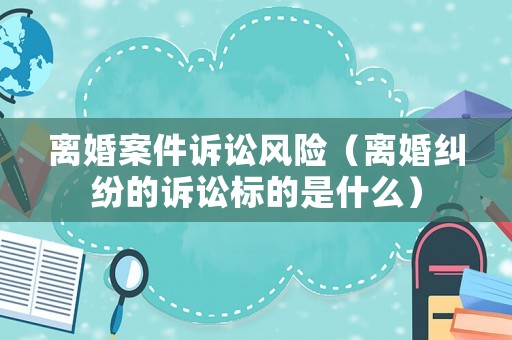 離婚案件訴訟風(fēng)險(xiǎn)（離婚糾紛的訴訟標(biāo)的是什么）