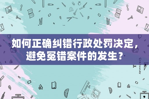 如何正確糾錯(cuò)行政處罰決定，避免冤錯(cuò)案件的發(fā)生？