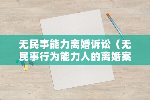 無民事能力離婚訴訟（無民事行為能力人的離婚案件能否調(diào)解）
