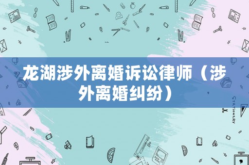 龍湖涉外離婚訴訟律師（涉外離婚糾紛）