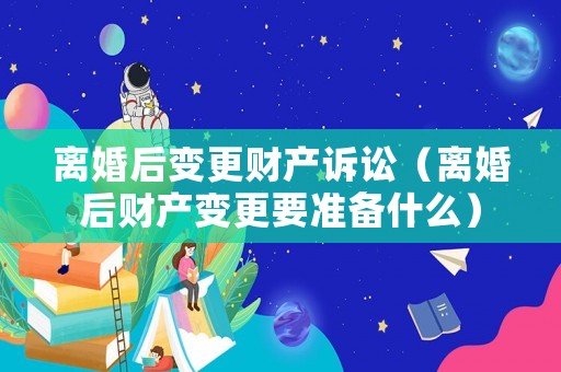 離婚后變更財產(chǎn)訴訟（離婚后財產(chǎn)變更要準備什么）