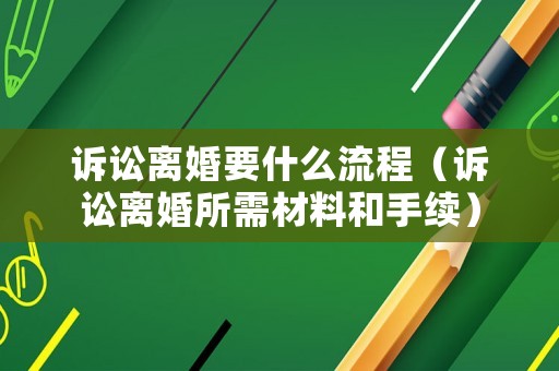 訴訟離婚要什么流程（訴訟離婚所需材料和手續(xù)）