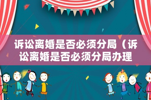 訴訟離婚是否必須分局（訴訟離婚是否必須分局辦理）