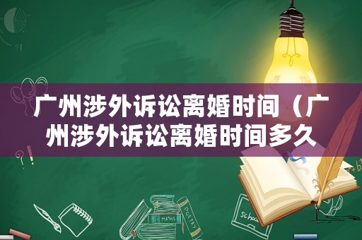廣州涉外訴訟離婚時(shí)間（廣州涉外訴訟離婚時(shí)間多久）