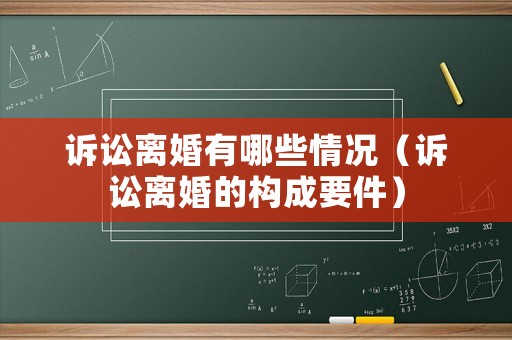 訴訟離婚有哪些情況（訴訟離婚的構(gòu)成要件）