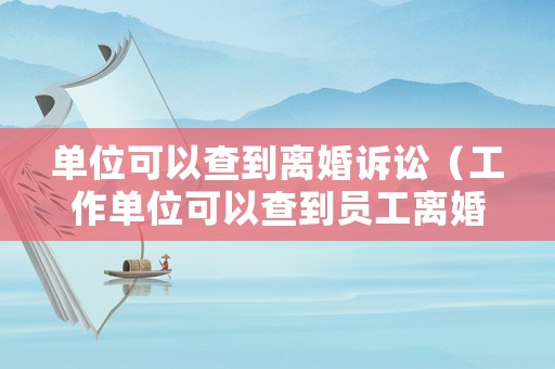 單位可以查到離婚訴訟（工作單位可以查到員工離婚嗎）