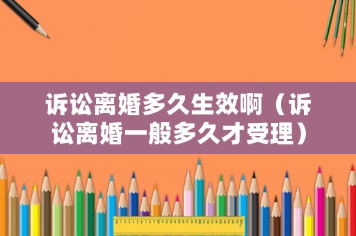 訴訟離婚多久生效啊（訴訟離婚一般多久才受理）