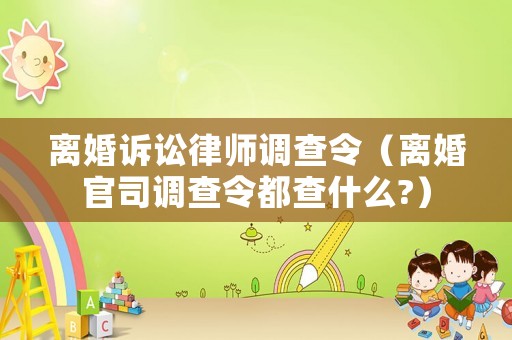 離婚訴訟律師調(diào)查令（離婚官司調(diào)查令都查什么?）