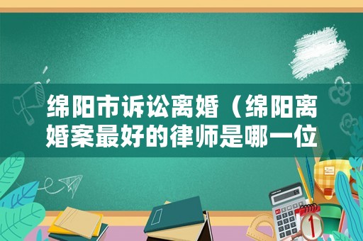 綿陽(yáng)市訴訟離婚（綿陽(yáng)離婚案最好的律師是哪一位）