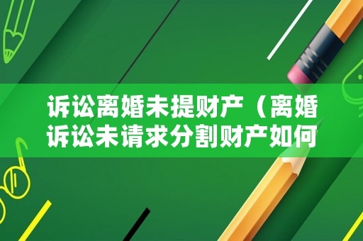 訴訟離婚未提財(cái)產(chǎn)（離婚訴訟未請求分割財(cái)產(chǎn)如何判決）