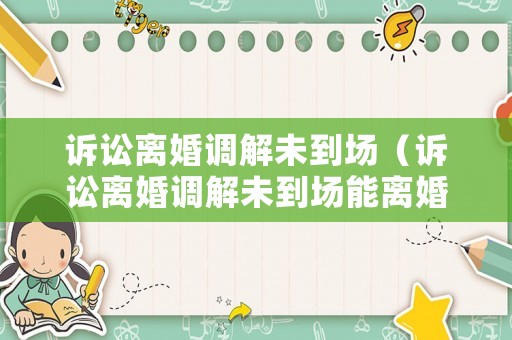 訴訟離婚調(diào)解未到場（訴訟離婚調(diào)解未到場能離婚嗎）