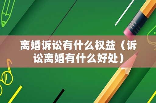 離婚訴訟有什么權(quán)益（訴訟離婚有什么好處）