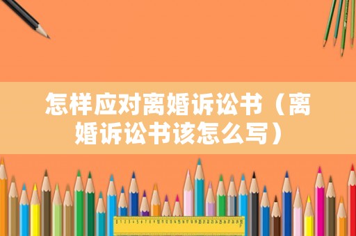 怎樣應(yīng)對(duì)離婚訴訟書（離婚訴訟書該怎么寫）