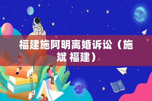 福建施阿明離婚訴訟（施斌 福建）