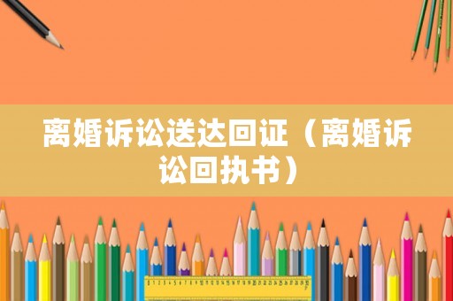離婚訴訟送達(dá)回證（離婚訴訟回執(zhí)書）