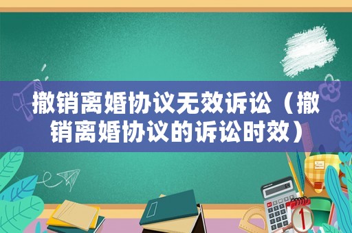 撤銷離婚協(xié)議無效訴訟（撤銷離婚協(xié)議的訴訟時效）