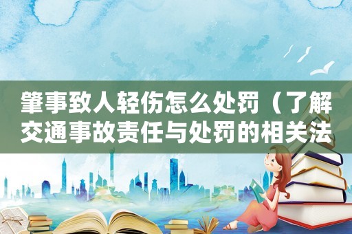 肇事致人輕傷怎么處罰（了解交通事故責(zé)任與處罰的相關(guān)法律規(guī)定）