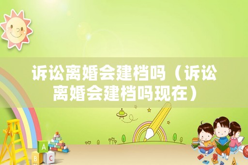 訴訟離婚會建檔嗎（訴訟離婚會建檔嗎現(xiàn)在）