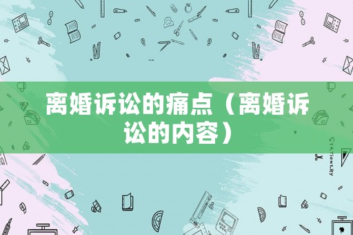離婚訴訟的痛點（離婚訴訟的內(nèi)容）