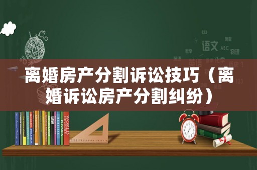 離婚房產(chǎn)分割訴訟技巧（離婚訴訟房產(chǎn)分割糾紛）