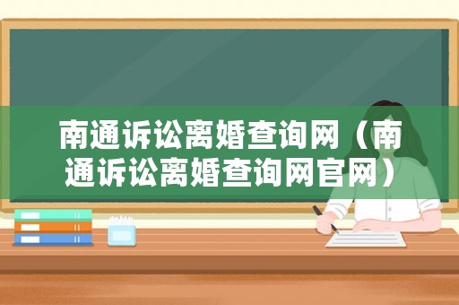 南通訴訟離婚查詢網(wǎng)（南通訴訟離婚查詢網(wǎng)官網(wǎng)）