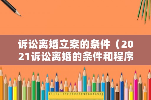 訴訟離婚立案的條件（2021訴訟離婚的條件和程序）
