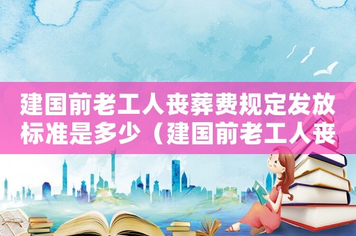 建國前老工人喪葬費規(guī)定發(fā)放標準是多少（建國前老工人喪葬費規(guī)定發(fā)放標準）