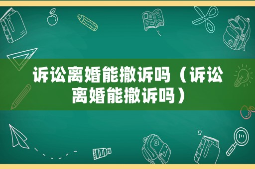 訴訟離婚能撤訴嗎（訴訟離婚能撤訴嗎）