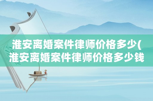 淮安離婚案件律師價格多少(淮安離婚案件律師價格多少錢)