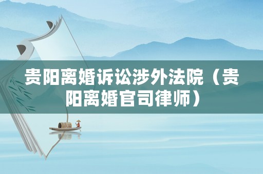 貴陽離婚訴訟涉外法院（貴陽離婚官司律師）